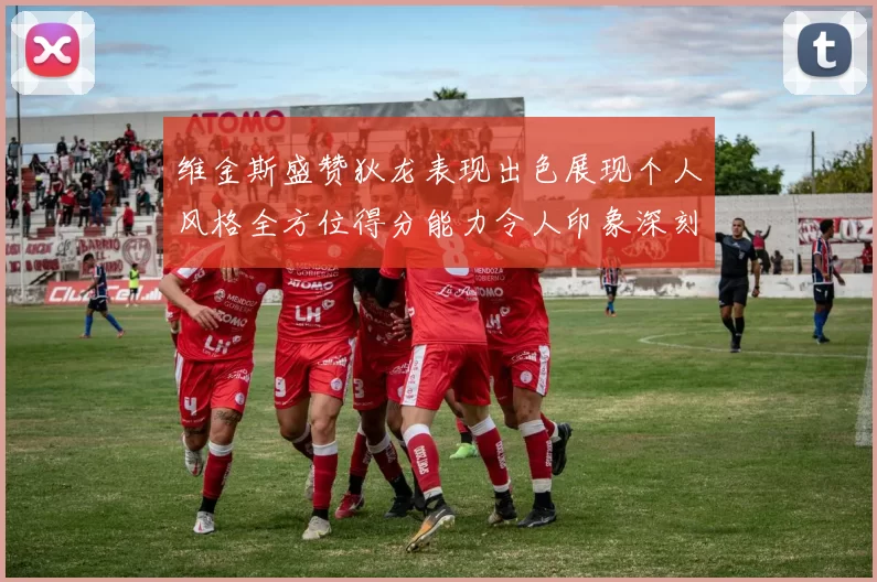 维金斯盛赞狄龙表现出色展现个人风格全方位得分能力令人印象深刻