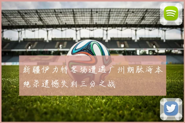 新疆伊力特客场遭遇广州朗肽海本绝杀遗憾失利三分之战
