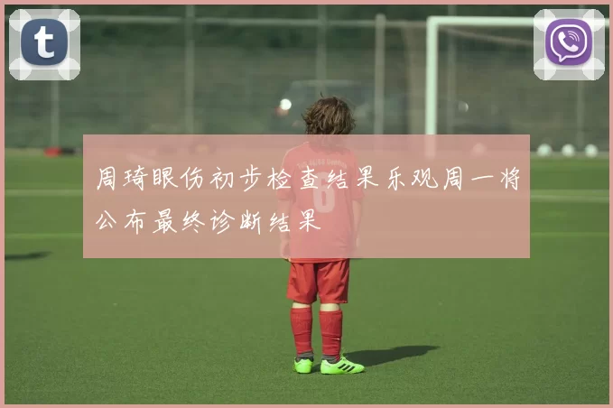 周琦眼伤初步检查结果乐观周一将公布最终诊断结果