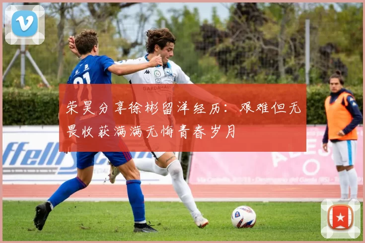 荣昊分享徐彬留洋经历：艰难但无畏收获满满无悔青春岁月