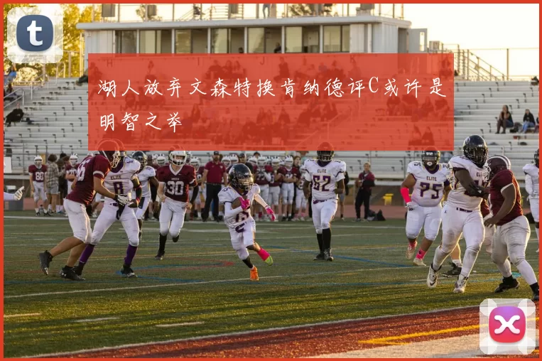 湖人放弃文森特换肯纳德评C或许是明智之举