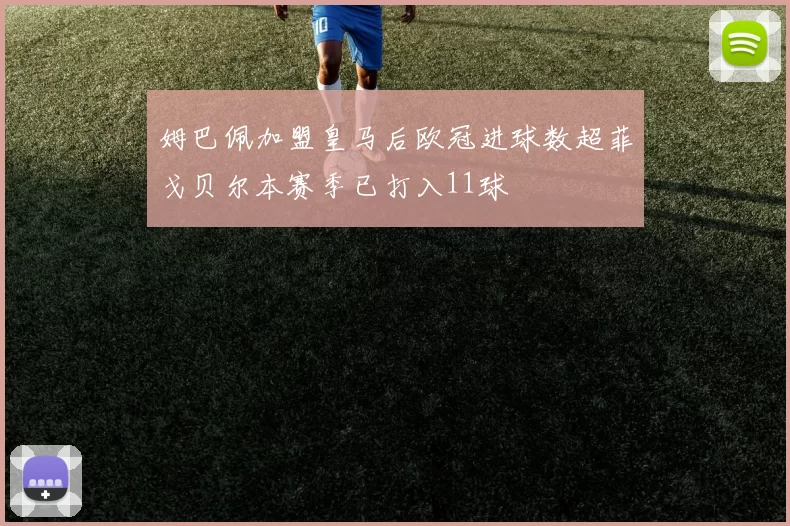 姆巴佩加盟皇马后欧冠进球数超菲戈贝尔本赛季已打入11球