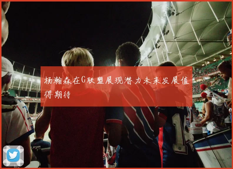 杨瀚森在G联盟展现潜力未来发展值得期待