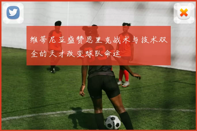 维蒂尼亚盛赞恩里克战术与技术双全的天才改变球队命运